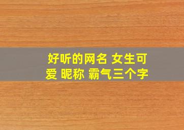 好听的网名 女生可爱 昵称 霸气三个字